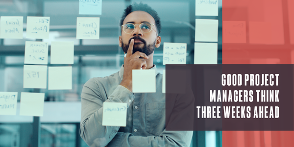Good project managers think three weeks ahead